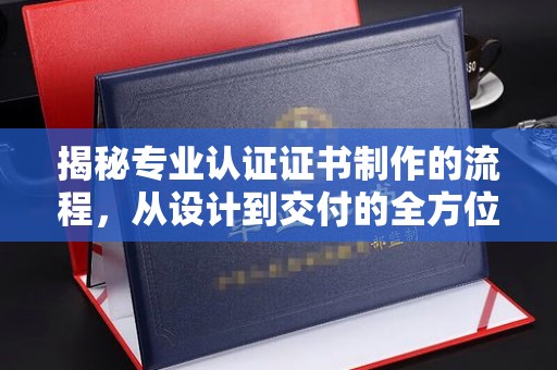 周口揭秘专业认证证书制作的流程，从设计到交付的全方位指南