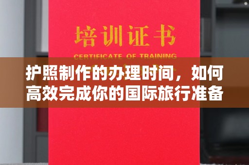 周口护照制作的办理时间，如何高效完成你的国际旅行准备