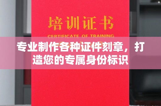 周口专业制作各种证件刻章，打造您的专属身份标识