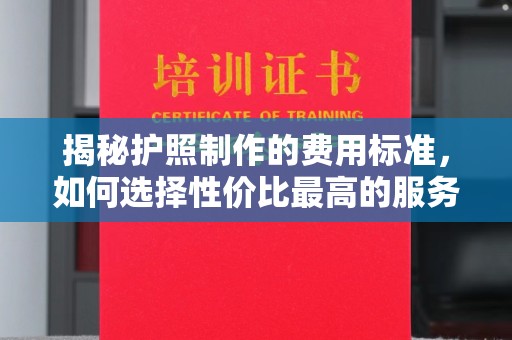 周口揭秘护照制作的费用标准，如何选择性价比最高的服务