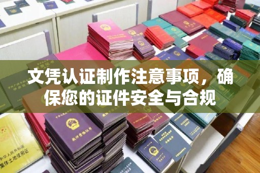 周口文凭认证制作注意事项，确保您的证件安全与合规