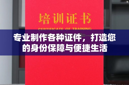 周口专业制作各种证件，打造您的身份保障与便捷生活