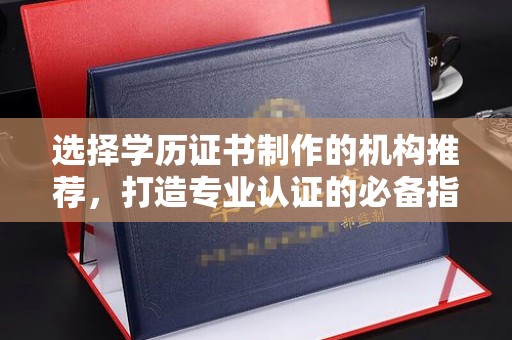 周口选择学历证书制作的机构推荐，打造专业认证的必备指南