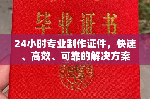 周口24小时专业制作证件，快速、高效、可靠的解决方案