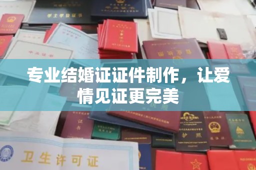 周口专业结婚证证件制作，让爱情见证更完美