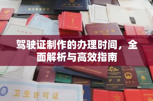 周口驾驶证制作的办理时间，全面解析与高效指南