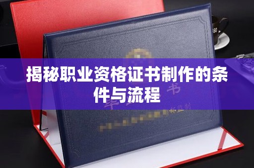 周口揭秘职业资格证书制作的条件与流程