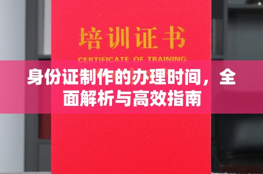 周口身份证制作的办理时间，全面解析与高效指南