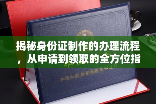 周口揭秘身份证制作的办理流程，从申请到领取的全方位指南