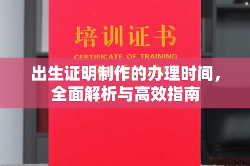 周口出生证明制作的办理时间，全面解析与高效指南
