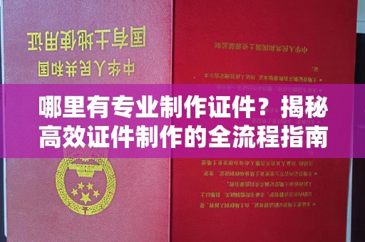 周口哪里有专业制作证件？揭秘高效证件制作的全流程指南