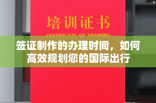 周口签证制作的办理时间，如何高效规划您的国际出行