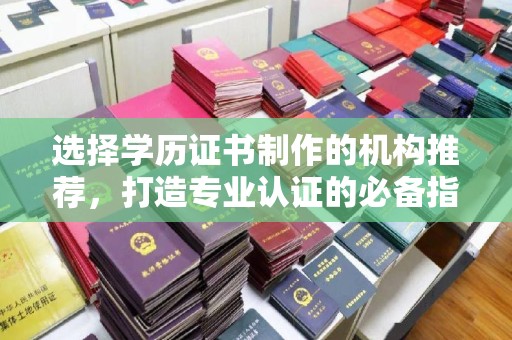 周口选择学历证书制作的机构推荐，打造专业认证的必备指南