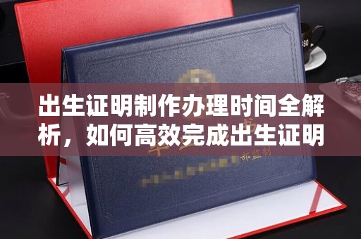 周口出生证明制作办理时间全解析，如何高效完成出生证明申请？