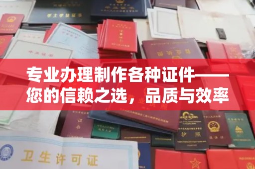 周口专业办理制作各种证件——您的信赖之选，品质与效率的完美结合