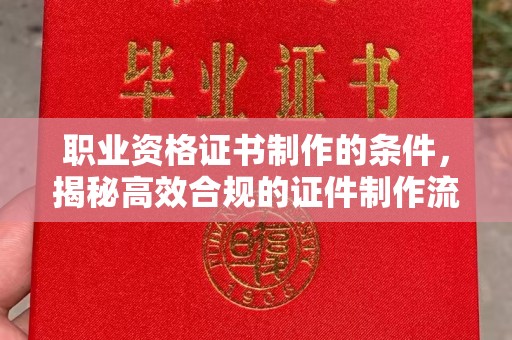周口职业资格证书制作的条件，揭秘高效合规的证件制作流程