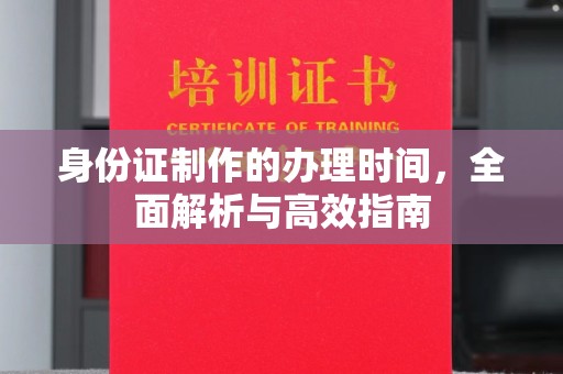 周口身份证制作的办理时间，全面解析与高效指南