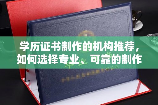 周口学历证书制作的机构推荐，如何选择专业、可靠的制作机构？