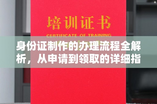周口身份证制作的办理流程全解析，从申请到领取的详细指南