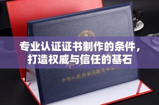 周口专业认证证书制作的条件，打造权威与信任的基石