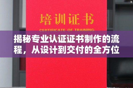 周口揭秘专业认证证书制作的流程，从设计到交付的全方位指南