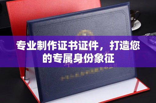 周口专业制作证书证件，打造您的专属身份象征