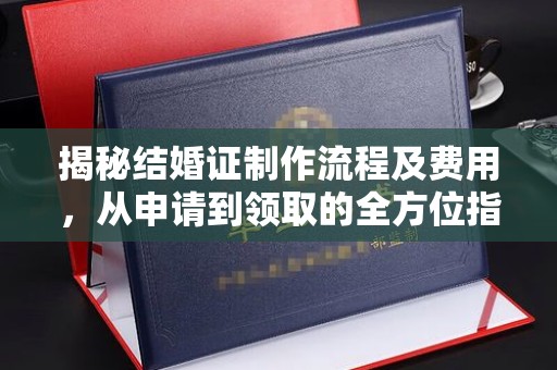 周口揭秘结婚证制作流程及费用，从申请到领取的全方位指南