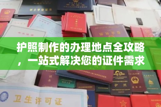 周口护照制作的办理地点全攻略，一站式解决您的证件需求