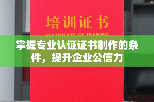 周口掌握专业认证证书制作的条件，提升企业公信力