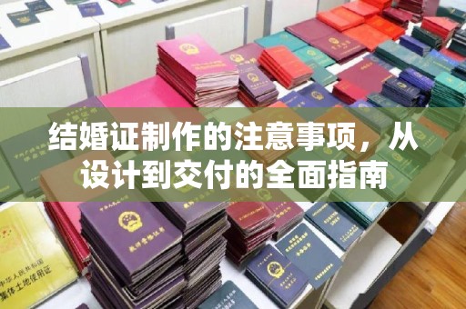周口结婚证制作的注意事项，从设计到交付的全面指南