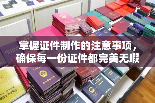 周口掌握证件制作的注意事项，确保每一份证件都完美无瑕