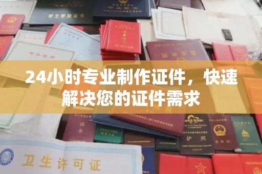 周口24小时专业制作证件，快速解决您的证件需求