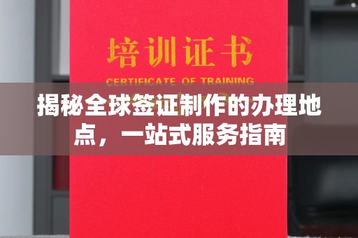 周口揭秘全球签证制作的办理地点，一站式服务指南