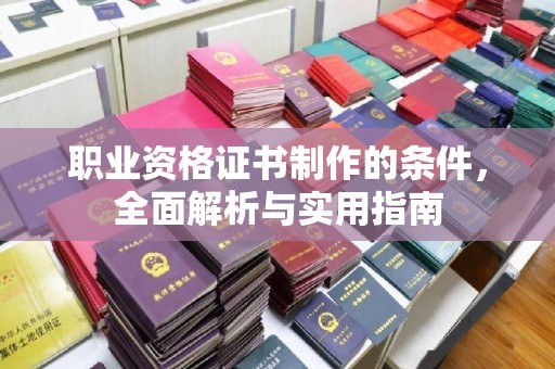 周口职业资格证书制作的条件，全面解析与实用指南