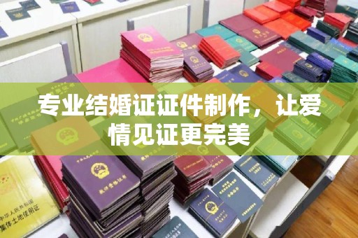 周口专业结婚证证件制作，让爱情见证更完美