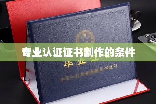 周口专业认证证书制作的条件
