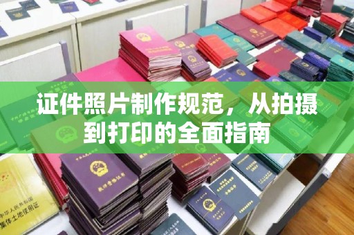 周口证件照片制作规范，从拍摄到打印的全面指南