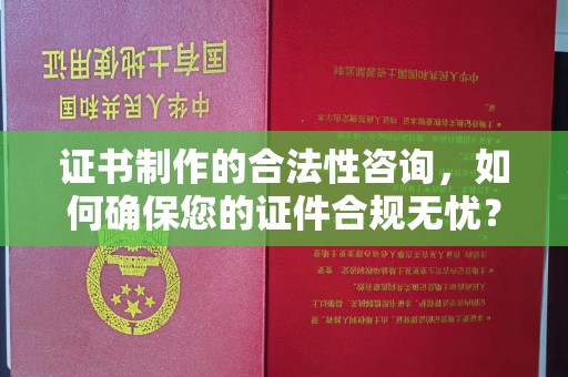周口证书制作的合法性咨询，如何确保您的证件合规无忧？