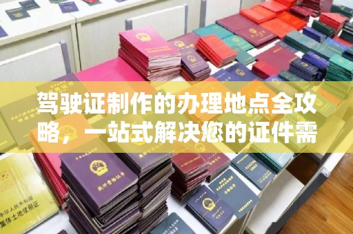 周口驾驶证制作的办理地点全攻略，一站式解决您的证件需求